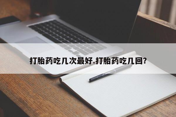 米非司酮在线下单打胎药吃几次最好.打胎药吃几回？