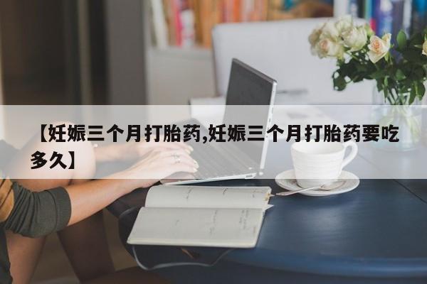 米非司酮在线下单【妊娠三个月打胎药,妊娠三个月打胎药要吃多久】