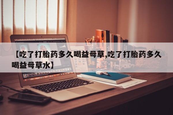 米非司酮在线下单【吃了打胎药多久喝益母草,吃了打胎药多久喝益母草水】