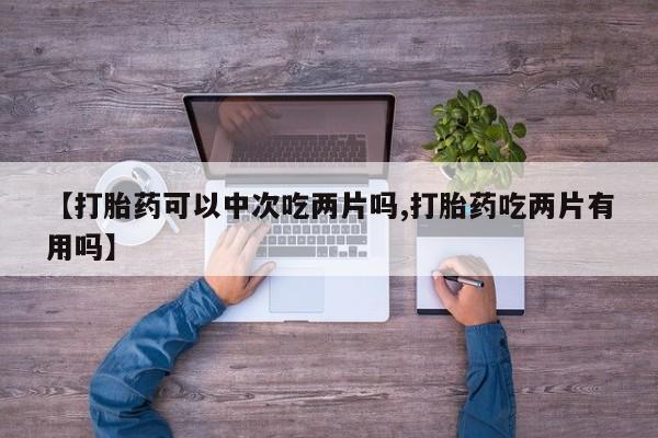 米非司酮在线下单【打胎药可以中次吃两片吗,打胎药吃两片有用吗】