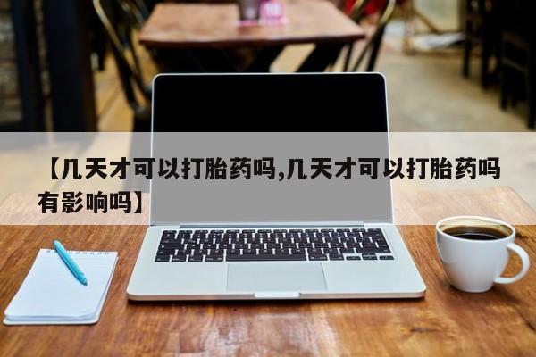 米非司酮在线下单【几天才可以打胎药吗,几天才可以打胎药吗有影响吗】