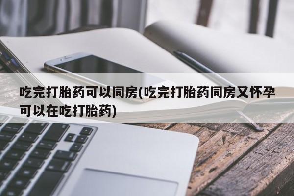 米非司酮在线下单吃完打胎药可以同房(吃完打胎药同房又怀孕可以在吃打胎药)
