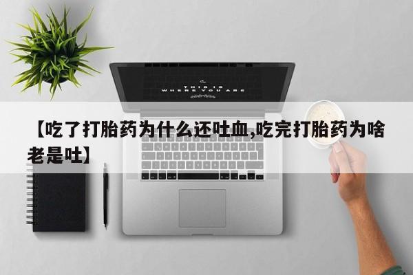 米非司酮在线下单【吃了打胎药为什么还吐血,吃完打胎药为啥老是吐】