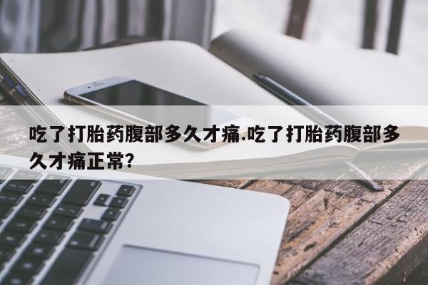 米非司酮在线下单吃了打胎药腹部多久才痛.吃了打胎药腹部多久才痛正常？