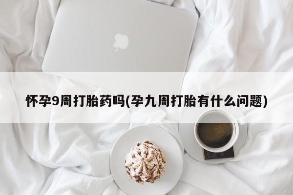 米非司酮在线下单怀孕9周打胎药吗(孕九周打胎有什么问题)