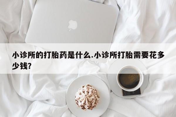 米非司酮在线下单小诊所的打胎药是什么.小诊所打胎需要花多少钱？