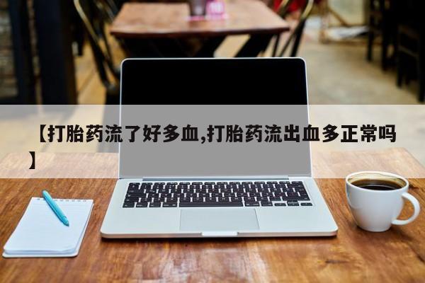 米非司酮在线下单【打胎药流了好多血,打胎药流出血多正常吗】