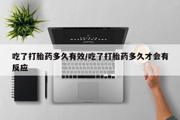 米非司酮在线下单吃了打胎药多久有效/吃了打胎药多久才会有反应
