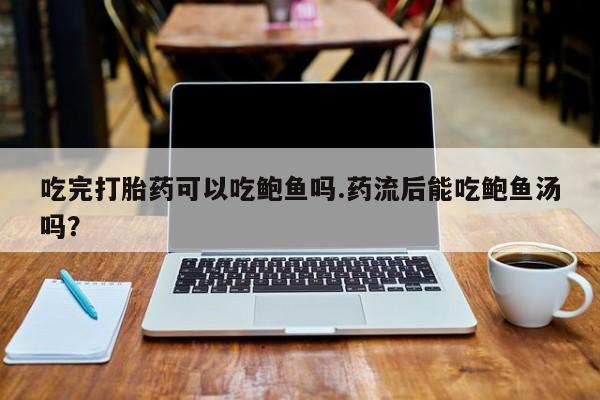 米非司酮在线下单吃完打胎药可以吃鲍鱼吗.药流后能吃鲍鱼汤吗？