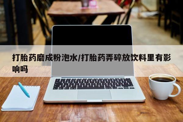 米非司酮在线下单打胎药磨成粉泡水/打胎药弄碎放饮料里有影响吗