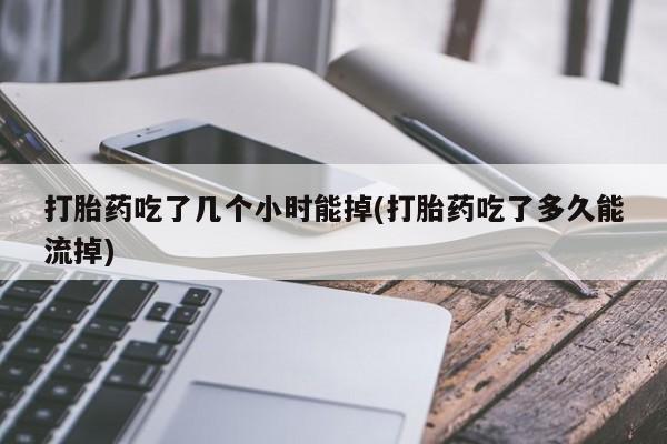米非司酮在线下单打胎药吃了几个小时能掉(打胎药吃了多久能流掉)