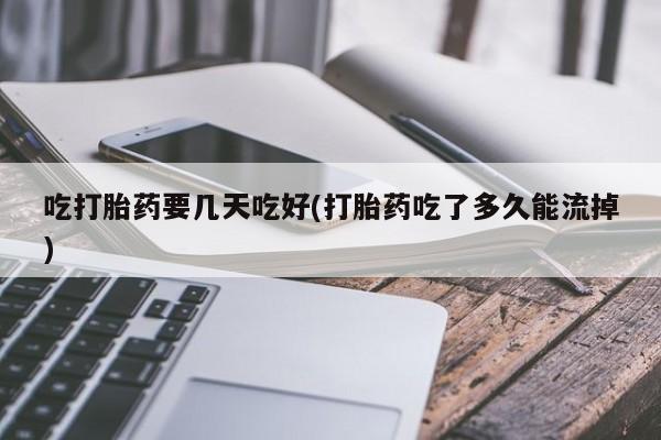 米非司酮在线下单吃打胎药要几天吃好(打胎药吃了多久能流掉)
