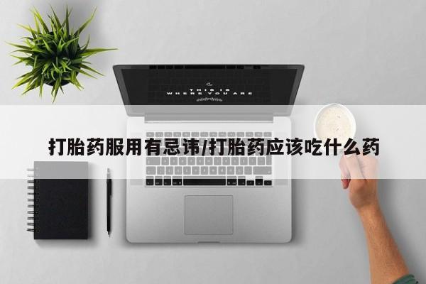 米非司酮在线下单打胎药服用有忌讳/打胎药应该吃什么药