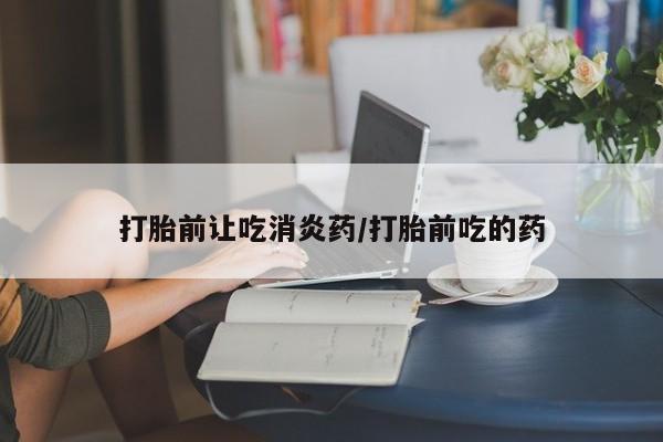 米非司酮在线下单打胎前让吃消炎药/打胎前吃的药