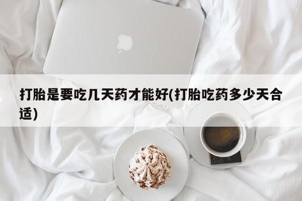 米非司酮在线下单打胎是要吃几天药才能好(打胎吃药多少天合适)