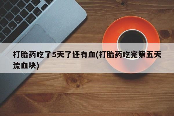 米非司酮在线下单打胎药吃了5天了还有血(打胎药吃完第五天流血块)