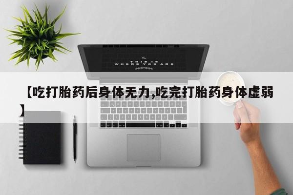 米非司酮在线下单【吃打胎药后身体无力,吃完打胎药身体虚弱】