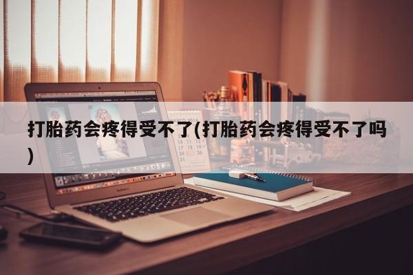 米非司酮在线下单打胎药会疼得受不了(打胎药会疼得受不了吗)