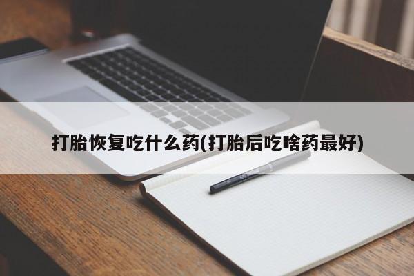 米非司酮在线下单打胎恢复吃什么药(打胎后吃啥药最好)