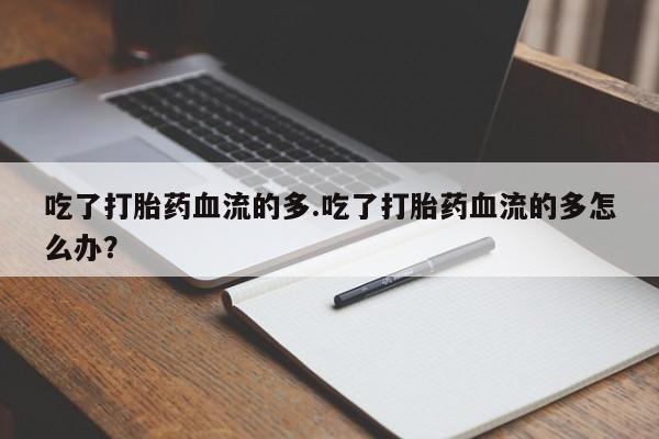 米非司酮在线下单吃了打胎药血流的多.吃了打胎药血流的多怎么办？