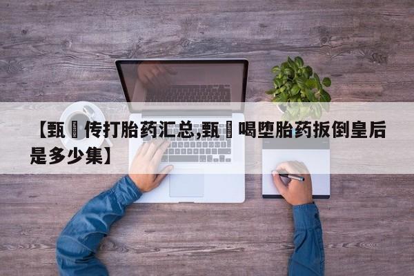 米非司酮在线下单【甄嬛传打胎药汇总,甄嬛喝堕胎药扳倒皇后是多少集】