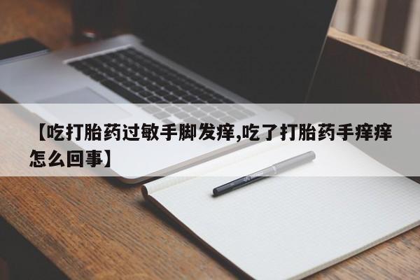 米非司酮在线下单【吃打胎药过敏手脚发痒,吃了打胎药手痒痒怎么回事】