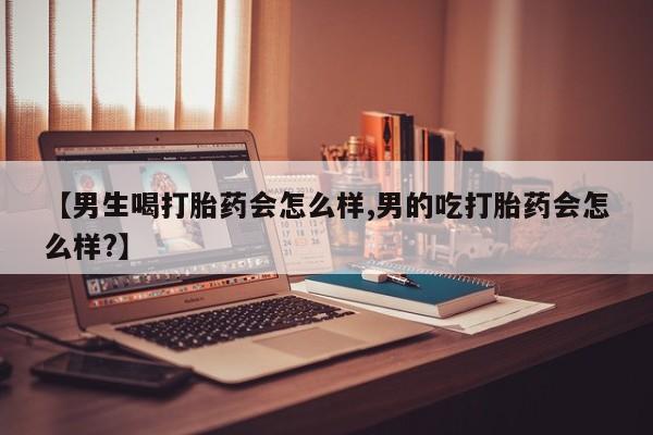 米非司酮在线下单【男生喝打胎药会怎么样,男的吃打胎药会怎么样?】