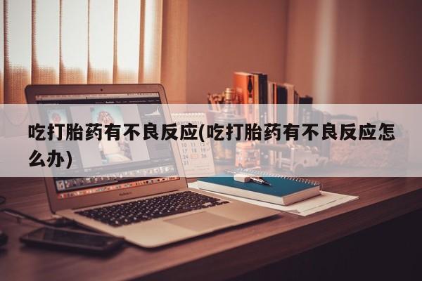 米非司酮在线下单吃打胎药有不良反应(吃打胎药有不良反应怎么办)