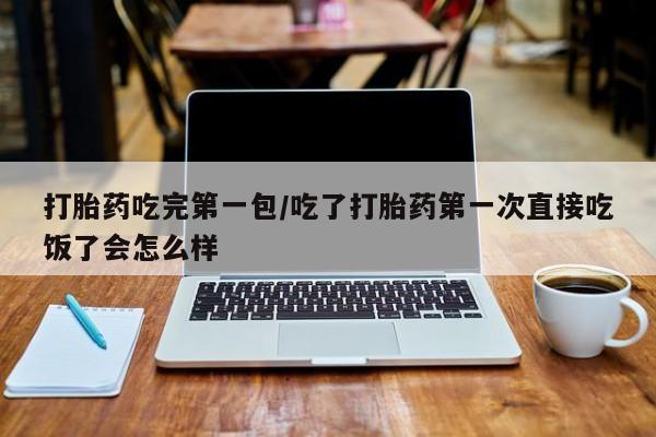 米非司酮在线下单打胎药吃完第一包/吃了打胎药第一次直接吃饭了会怎么样