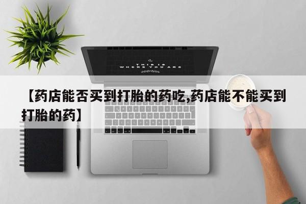米非司酮在线下单【药店能否买到打胎的药吃,药店能不能买到打胎的药】