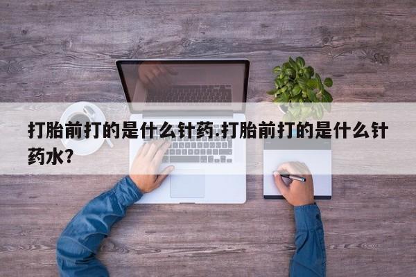 米非司酮在线下单打胎前打的是什么针药.打胎前打的是什么针药水？