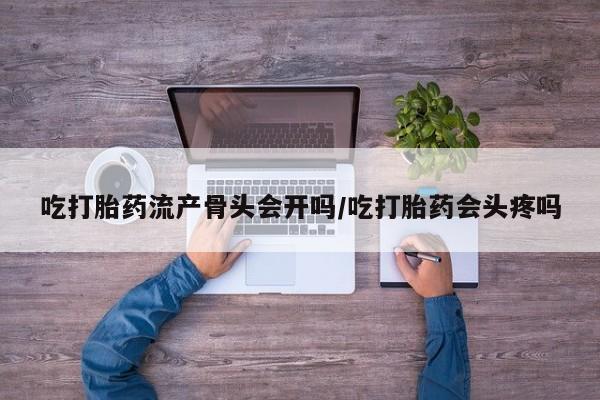 米非司酮在线下单吃打胎药流产骨头会开吗/吃打胎药会头疼吗