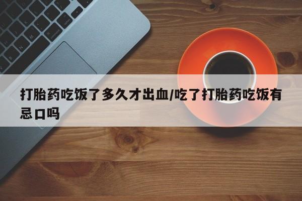 米非司酮在线下单打胎药吃饭了多久才出血/吃了打胎药吃饭有忌口吗