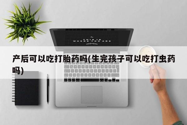 米非司酮在线下单产后可以吃打胎药吗(生完孩子可以吃打虫药吗)
