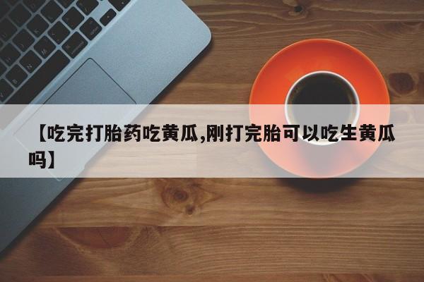 米非司酮在线下单【吃完打胎药吃黄瓜,刚打完胎可以吃生黄瓜吗】