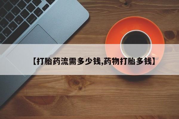 米非司酮在线下单【打胎药流需多少钱,药物打胎多钱】