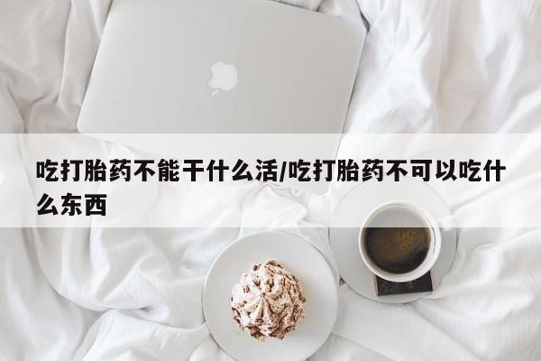 米非司酮在线下单吃打胎药不能干什么活/吃打胎药不可以吃什么东西