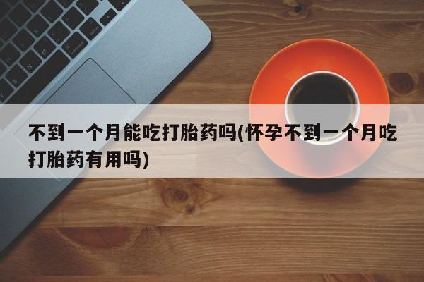 米非司酮在线下单不到一个月能吃打胎药吗(怀孕不到一个月吃打胎药有用吗)