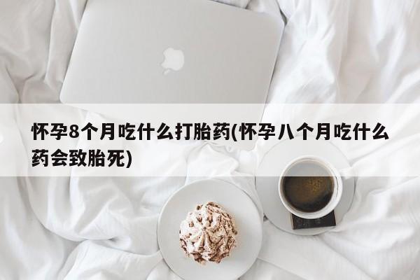 米非司酮在线下单怀孕8个月吃什么打胎药(怀孕八个月吃什么药会致胎死)