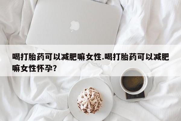 米非司酮在线下单喝打胎药可以减肥嘛女性.喝打胎药可以减肥嘛女性怀孕？