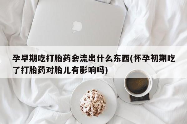 米非司酮在线下单孕早期吃打胎药会流出什么东西(怀孕初期吃了打胎药对胎儿有影响吗)