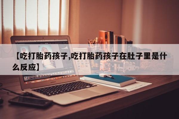 米非司酮在线下单【吃打胎药孩子,吃打胎药孩子在肚子里是什么反应】