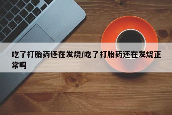 米非司酮在线下单吃了打胎药还在发烧/吃了打胎药还在发烧正常吗