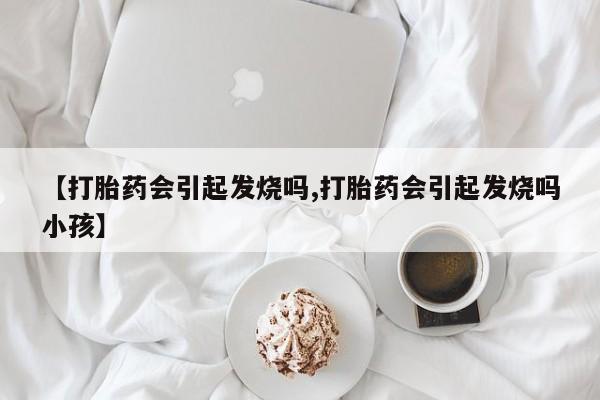 米非司酮在线下单【打胎药会引起发烧吗,打胎药会引起发烧吗小孩】