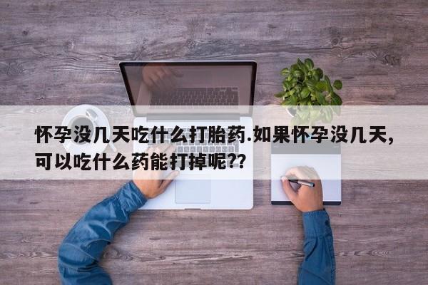 米非司酮在线下单怀孕没几天吃什么打胎药.如果怀孕没几天,可以吃什么药能打掉呢?？