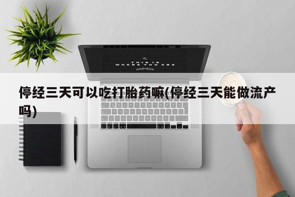 米非司酮在线下单停经三天可以吃打胎药嘛(停经三天能做流产吗)