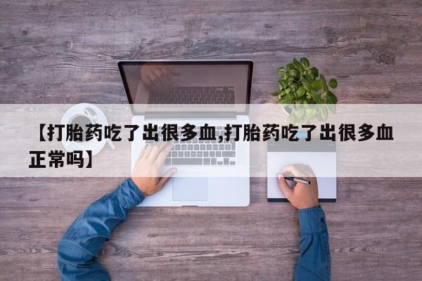 米非司酮在线下单【打胎药吃了出很多血,打胎药吃了出很多血正常吗】