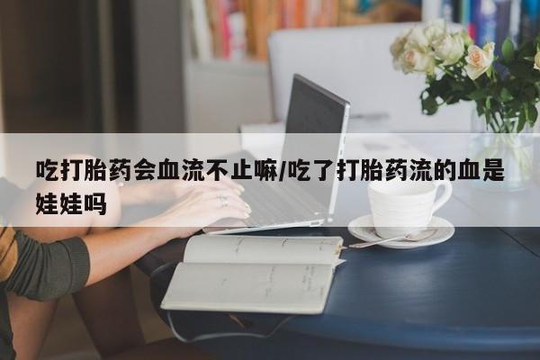 米非司酮在线下单吃打胎药会血流不止嘛/吃了打胎药流的血是娃娃吗