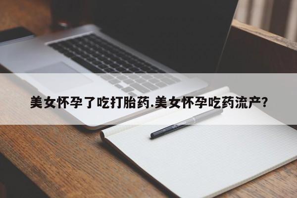米非司酮在线下单美女怀孕了吃打胎药.美女怀孕吃药流产？