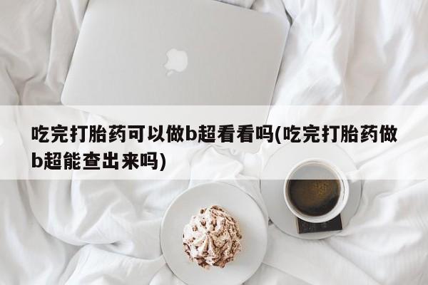 米非司酮在线下单吃完打胎药可以做b超看看吗(吃完打胎药做b超能查出来吗)